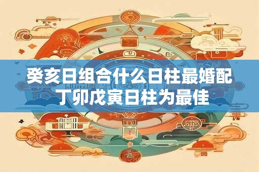 癸亥日组合什么日柱最婚配 丁卯戊寅日柱为最佳