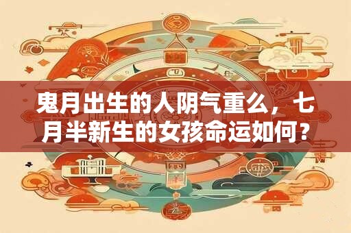 鬼月出生的人阴气重么，七月半新生的女孩命运如何？