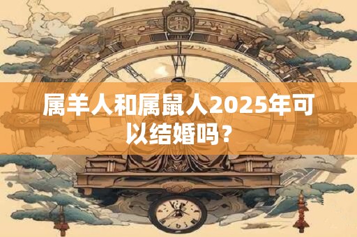 属羊人和属鼠人2025年可以结婚吗？