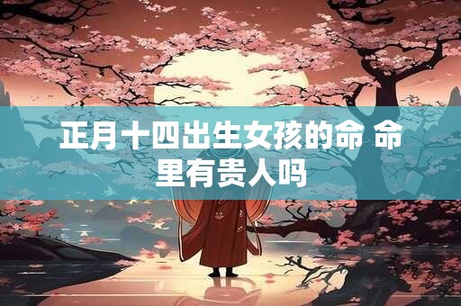 正月十四出生女孩的命 命里有贵人吗