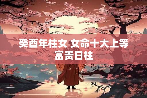 癸酉年柱女 女命十大上等富贵日柱