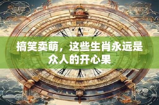 详细阅读:搞笑卖萌,这些生肖永远是众人的开心果 搞笑卖萌,这些生肖永远是众人的开心果