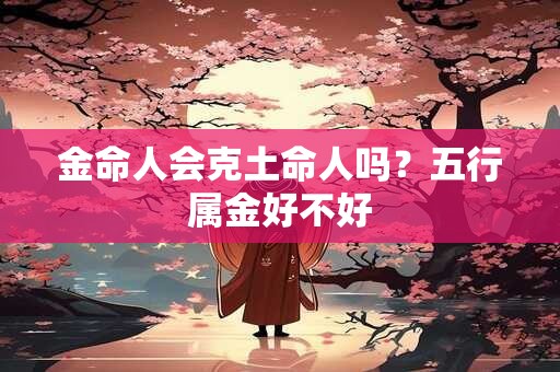 金命人会克土命人吗？五行属金好不好