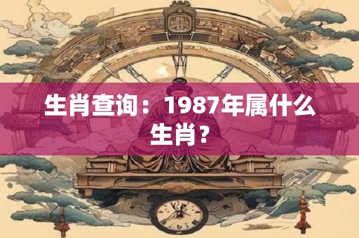 生肖查询：1987年属什么生肖？