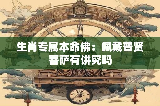 生肖专属本命佛：佩戴普贤菩萨有讲究吗
