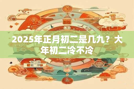 2025年正月初二是几九？大年初二冷不冷