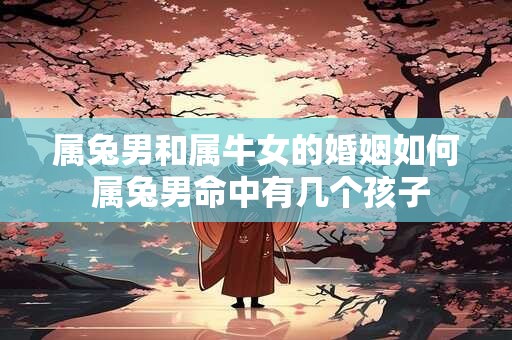 属兔男和属牛女的婚姻如何 属兔男命中有几个孩子