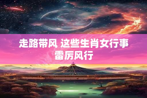 走路带风 这些生肖女行事雷厉风行