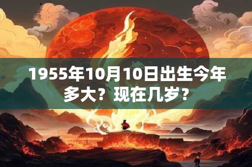 1955年10月10日出生今年多大？现在几岁？