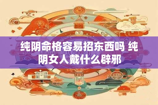 详细阅读:纯阴命格容易招东西吗 纯阴女人戴什么辟邪 纯阴命格容易招东西吗 纯阴女人戴什么辟邪