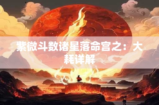详细阅读:紫微斗数诸星落命宫之:大耗详解 紫微斗数诸星落命宫之:大耗详解