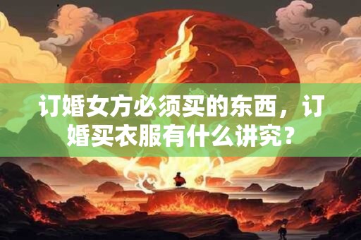 订婚女方必须买的东西，订婚买衣服有什么讲究？