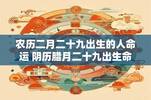 农历二月二十九出生的人命运 阴历腊月二十九出生命运