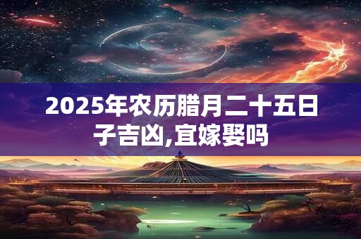2025年农历腊月二十五日子吉凶,宜嫁娶吗