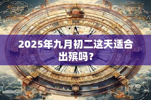 2025年九月初二这天适合出殡吗？