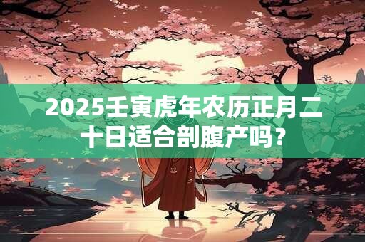 2025壬寅虎年农历正月二十日适合剖腹产吗？