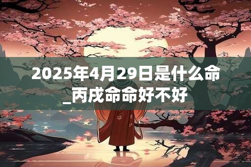 2025年4月29日是什么命_丙戌命命好不好