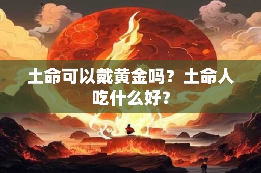 土命可以戴黄金吗？土命人吃什么好？