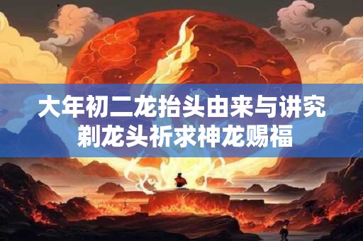 大年初二龙抬头由来与讲究 剃龙头祈求神龙赐福