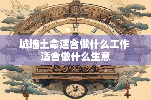 城墙土命适合做什么工作 适合做什么生意