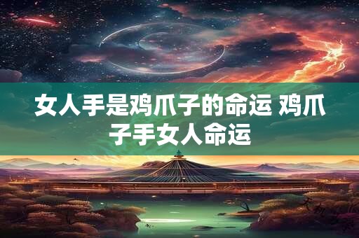 女人手是鸡爪子的命运 鸡爪子手女人命运