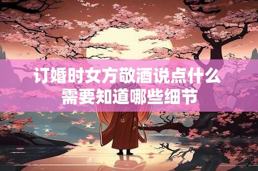 订婚时女方敬酒说点什么 需要知道哪些细节