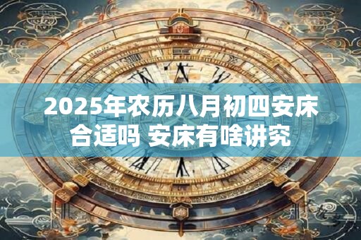 2025年农历八月初四安床合适吗 安床有啥讲究