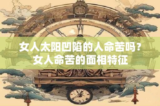 女人太阳凹陷的人命苦吗？女人命苦的面相特征