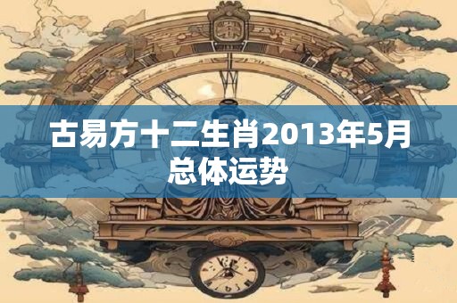 古易方十二生肖2013年5月总体运势
