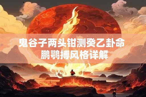 鬼谷子两头钳测癸乙卦命  鹏鹗搏风格详解