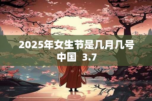 2025年女生节是几月几号中国  3.7