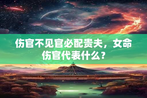 伤官不见官必配贵夫，女命伤官代表什么？