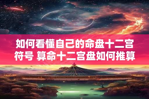 详细阅读:如何看懂自己的命盘十二宫符号 算命十二宫盘如何推算 如何看懂自己的命盘十二宫符号 算命十二宫盘如何推算