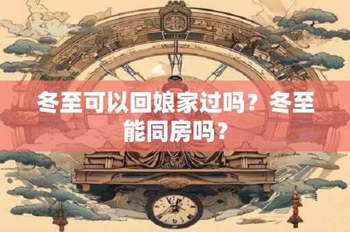 冬至可以回娘家过吗？冬至能同房吗？