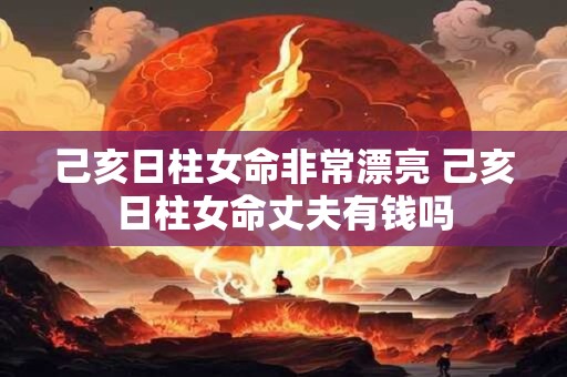 己亥日柱女命非常漂亮 己亥日柱女命丈夫有钱吗