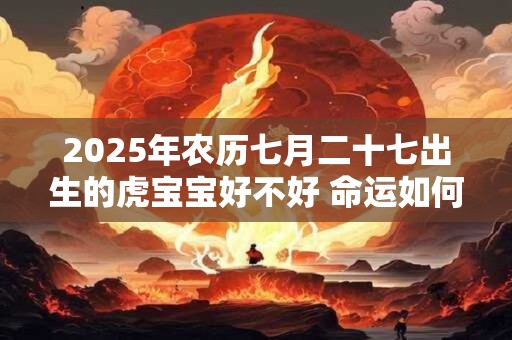 2025年农历七月二十七出生的虎宝宝好不好 命运如何