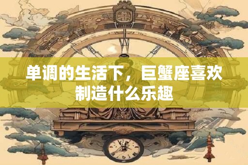 单调的生活下，巨蟹座喜欢制造什么乐趣