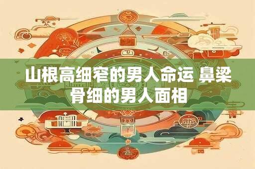 山根高细窄的男人命运 鼻梁骨细的男人面相