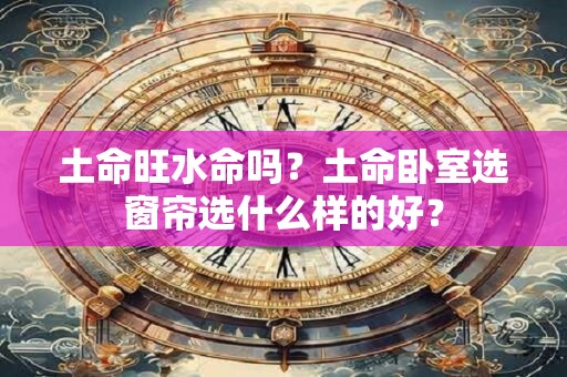 土命旺水命吗？土命卧室选窗帘选什么样的好？