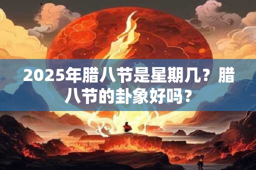 详细阅读:2025年腊八节是星期几?腊八节的卦象好吗? 2025年腊八节是星期几?腊八节的卦象好吗?