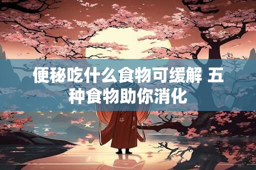 便秘吃什么食物可缓解 五种食物助你消化