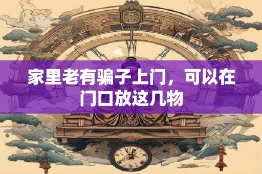 家里老有骗子上门，可以在门口放这几物