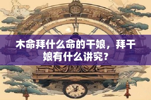 木命拜什么命的干娘，拜干娘有什么讲究？