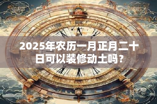 2025年农历一月正月二十日可以装修动土吗？