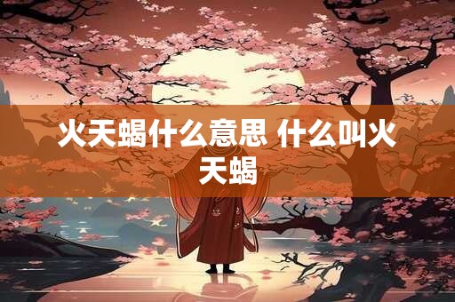 火天蝎什么意思 什么叫火天蝎