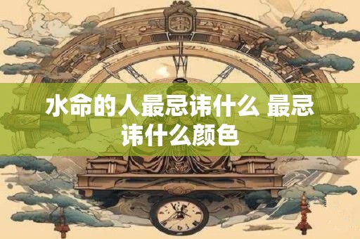 水命的人最忌讳什么 最忌讳什么颜色