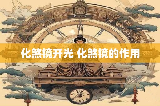 详细阅读:化煞镜开光 化煞镜的作用 化煞镜开光 化煞镜的作用