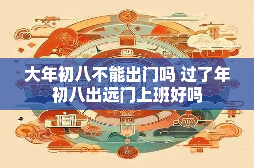 大年初八不能出门吗 过了年初八出远门上班好吗