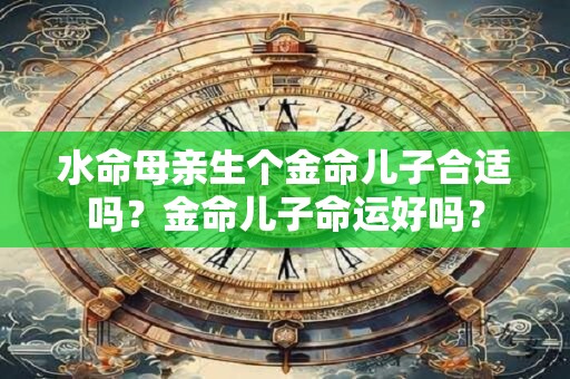 水命母亲生个金命儿子合适吗？金命儿子命运好吗？