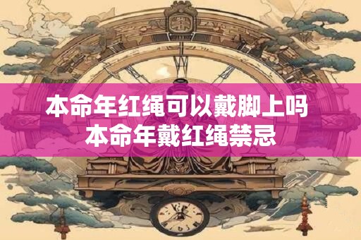 本命年红绳可以戴脚上吗 本命年戴红绳禁忌